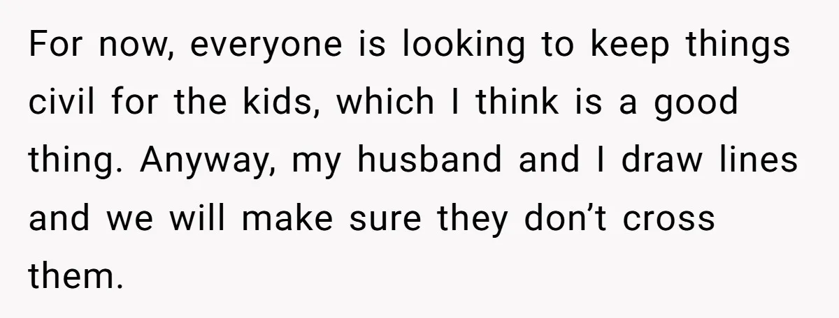For now, everyone is looking to keep things civil for the kids, which I think is a good thing. Anyway, my husband and I draw lines and we will make...
