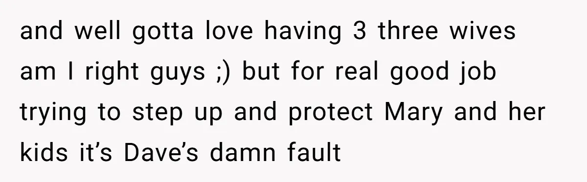 and well gotta love having 3 three wives am I right guys ;) but for real good job trying to step up and protect Mary and her kids it’s Dave’s...