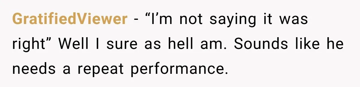 GratifiedViewer − “I’m not saying it was right” Well I sure as hell am. Sounds like he needs a repeat performance.