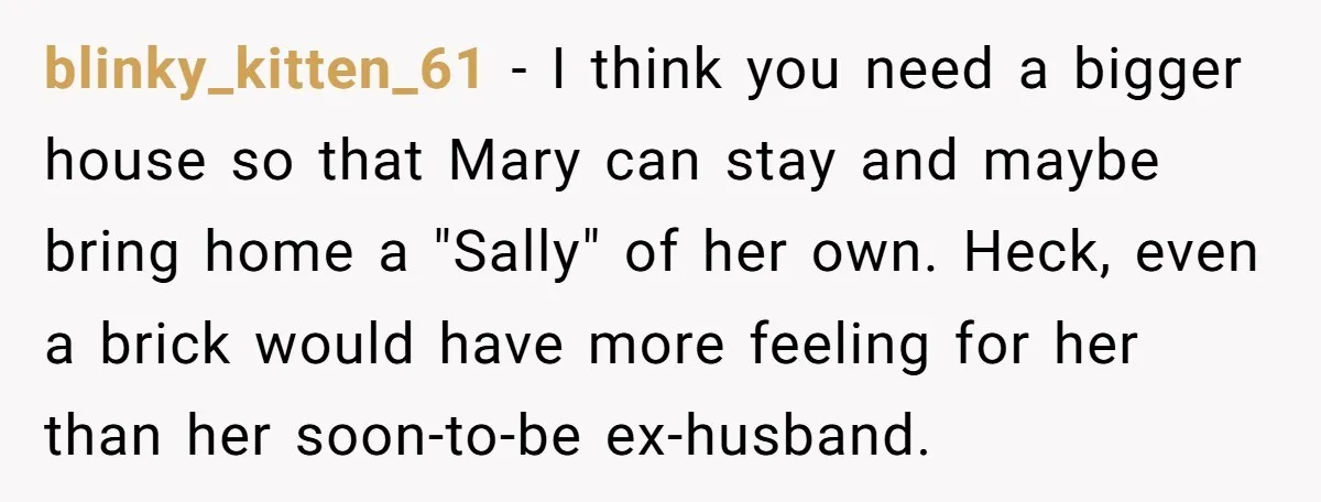 blinky_kitten_61 − I think you need a bigger house so that Mary can stay and maybe bring home a "Sally" of her own. Heck, even a brick would have more...