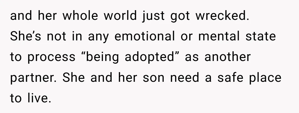 and her whole world just got wrecked. She’s not in any emotional or mental state to process “being adopted” as another partner. She and her son need a safe place...