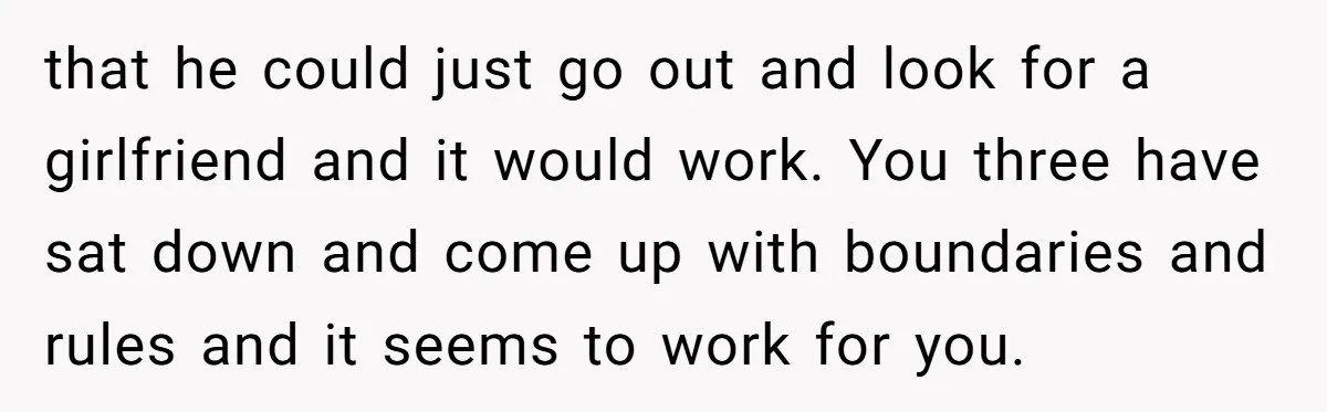 that he could just go out and look for a girlfriend and it would work. You three have sat down and come up with boundaries and rules and it seems...