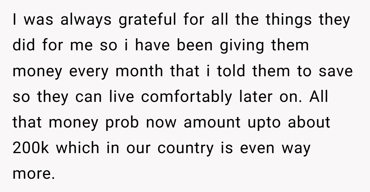 I was always grateful for all the things they did for me so i have been giving them money every month that i told them to save so they can...