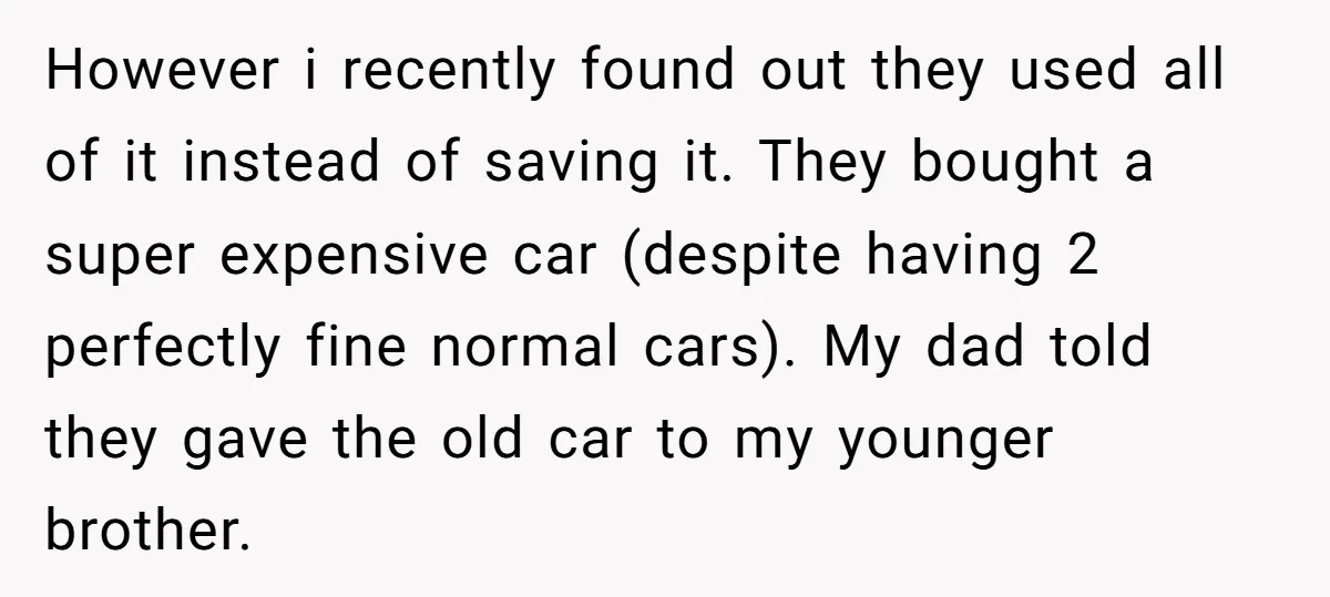 However i recently found out they used all of it instead of saving it. They bought a super expensive car (despite having 2 perfectly fine normal cars). My dad told...