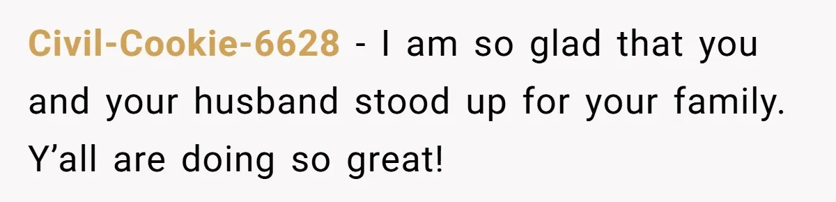 Civil-Cookie-6628 − I am so glad that you and your husband stood up for your family. Y’all are doing so great!