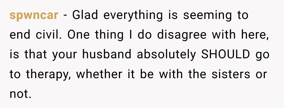 spwncar − Glad everything is seeming to end civil. One thing I do disagree with here, is that your husband absolutely SHOULD go to therapy, whether it be with the...