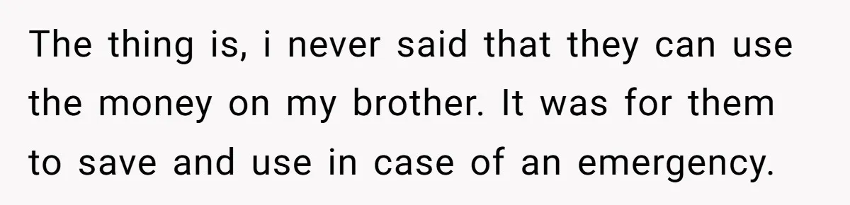 The thing is, i never said that they can use the money on my brother. It was for them to save and use in case of an emergency.