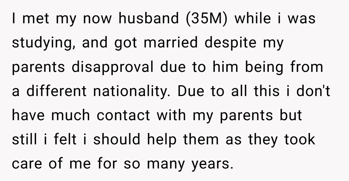 I met my now husband (35M) while i was studying, and got married despite my parents disapproval due to him being from a different nationality. Due to all this i...