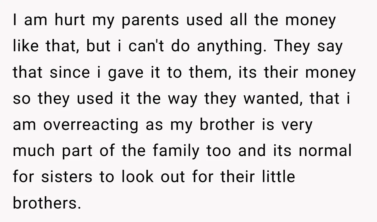 I am hurt my parents used all the money like that, but i can't do anything. They say that since i gave it to them, its their money so they...