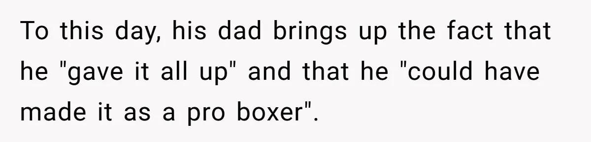 To this day, his dad brings up the fact that he "gave it all up" and that he "could have made it as a pro boxer".