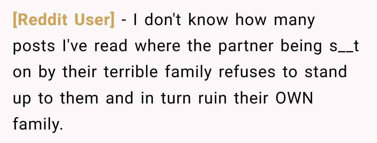 [Reddit User] − I don't know how many posts I've read where the partner being s__t on by their terrible family refuses to stand up to them and in turn...