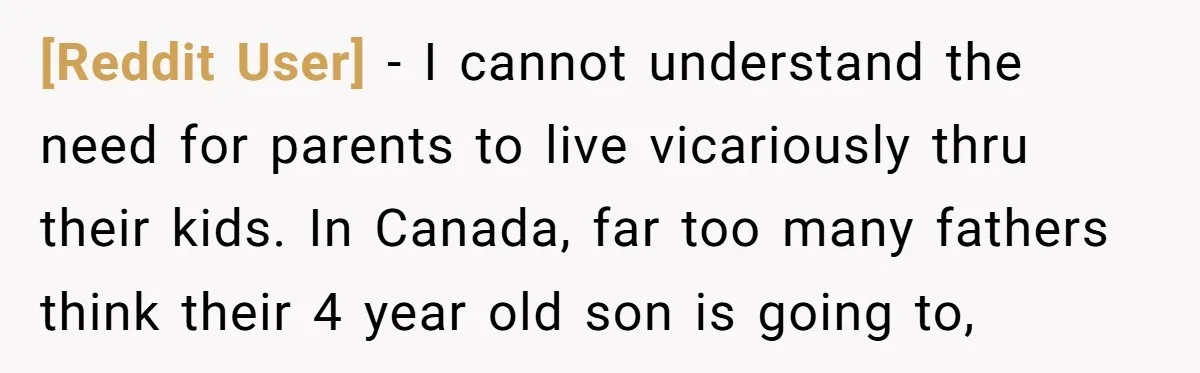 [Reddit User] − I cannot understand the need for parents to live vicariously thru their kids. In Canada, far too many fathers think their 4 year old son is going...