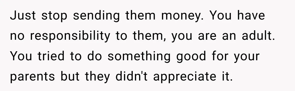 Just stop sending them money. You have no responsibility to them, you are an adult. You tried to do something good for your parents but they didn't appreciate it.