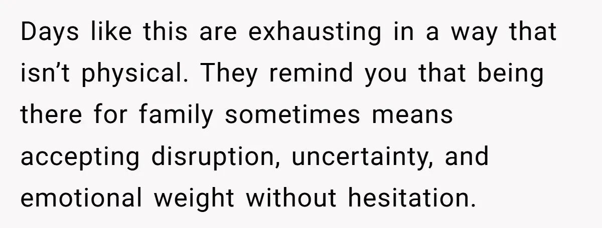 Days like this are exhausting in a way that isn’t physical. They remind you that being there for family sometimes means accepting disruption, uncertainty, and emotional weight without hesitation.