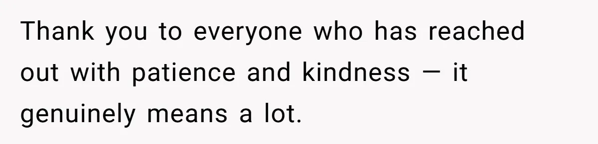 Thank you to everyone who has reached out with patience and kindness — it genuinely means a lot.