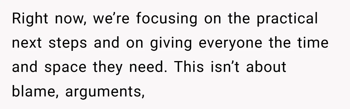 Right now, we’re focusing on the practical next steps and on giving everyone the time and space they need. This isn’t about blame, arguments,