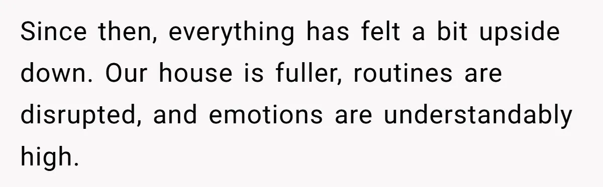 Since then, everything has felt a bit upside down. Our house is fuller, routines are disrupted, and emotions are understandably high.