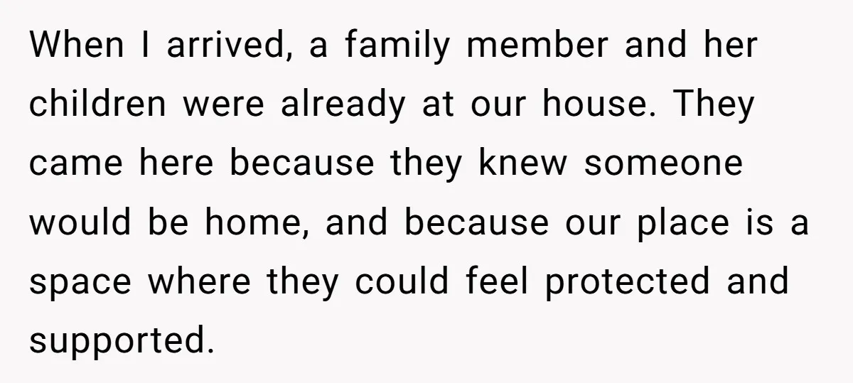 When I arrived, a family member and her children were already at our house. They came here because they knew someone would be home, and because our place is a...