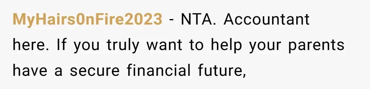 MyHairs0nFire2023 − NTA. Accountant here. If you truly want to help your parents have a secure financial future,