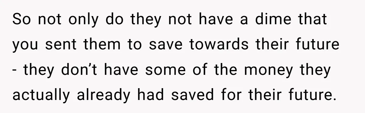 So not only do they not have a dime that you sent them to save towards their future - they don’t have some of the money they actually already had...