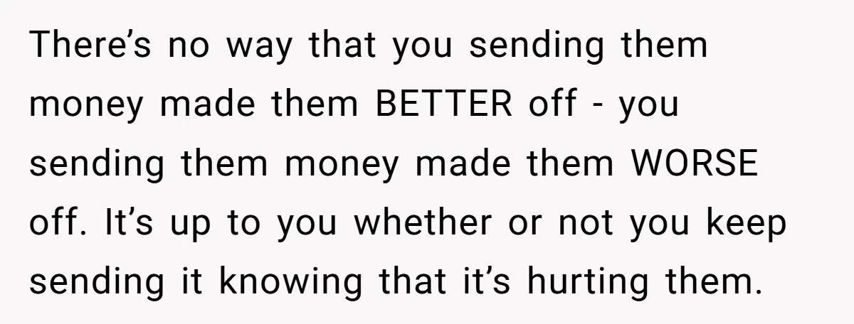 There’s no way that you sending them money made them BETTER off - you sending them money made them WORSE off. It’s up to you whether or not you keep...