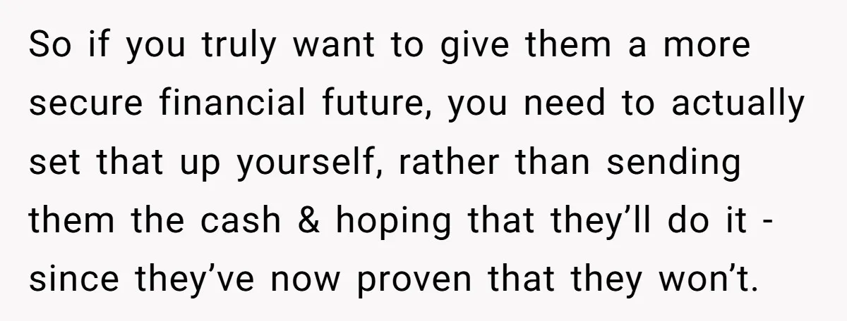 So if you truly want to give them a more secure financial future, you need to actually set that up yourself, rather than sending them the cash & hoping that...