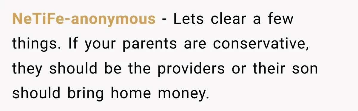 NeTiFe-anonymous − Lets clear a few things. If your parents are conservative, they should be the providers or their son should bring home money.
