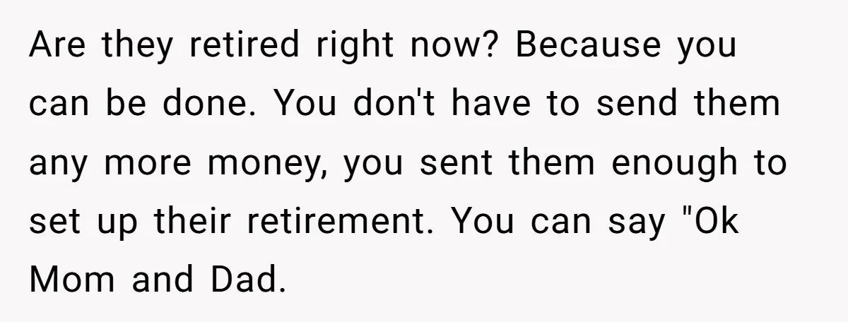Are they retired right now? Because you can be done. You don't have to send them any more money, you sent them enough to set up their retirement. You can...
