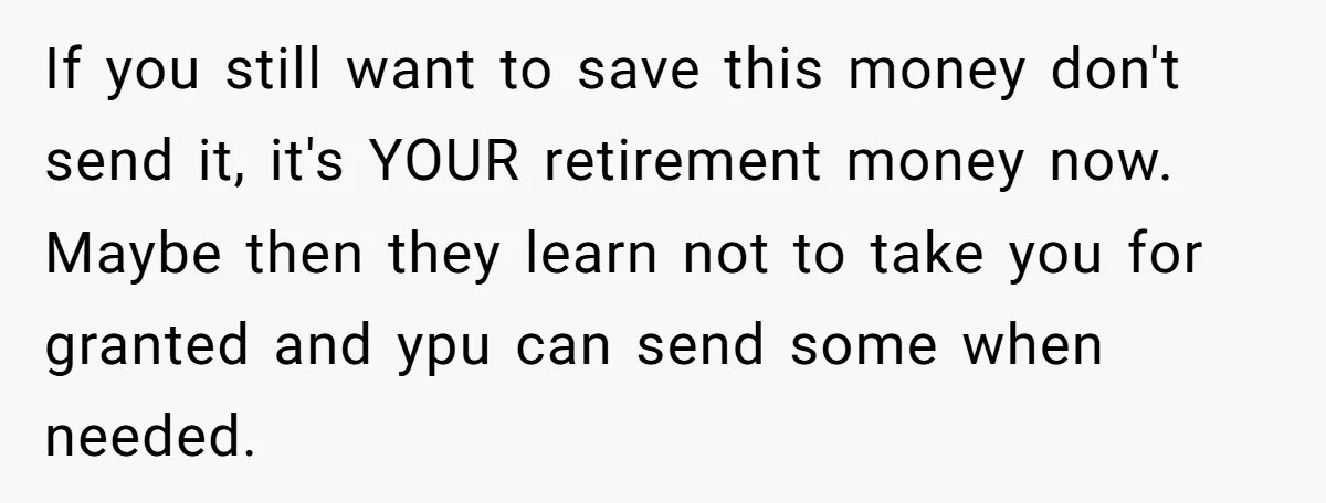 If you still want to save this money don't send it, it's YOUR retirement money now. Maybe then they learn not to take you for granted and ypu can send...