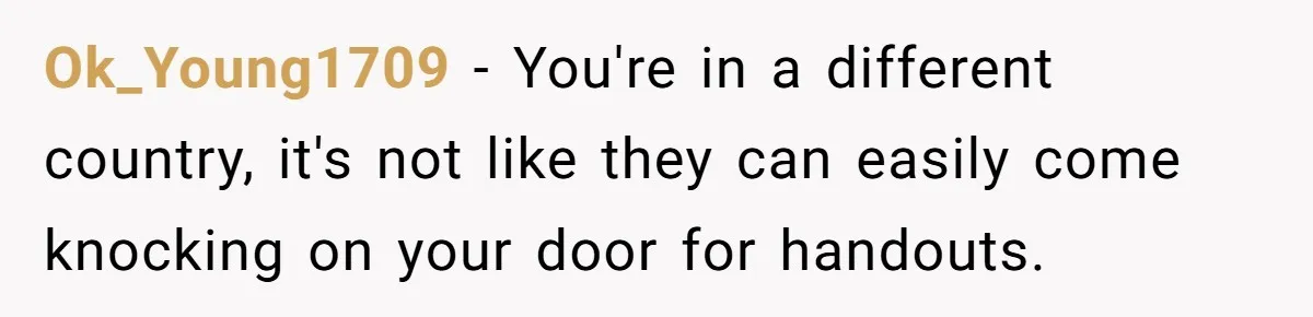 Ok_Young1709 − You're in a different country, it's not like they can easily come knocking on your door for handouts.
