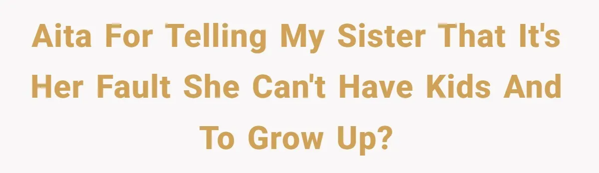 AITA for telling my sister that it's her fault she can't have kids and to grow up?