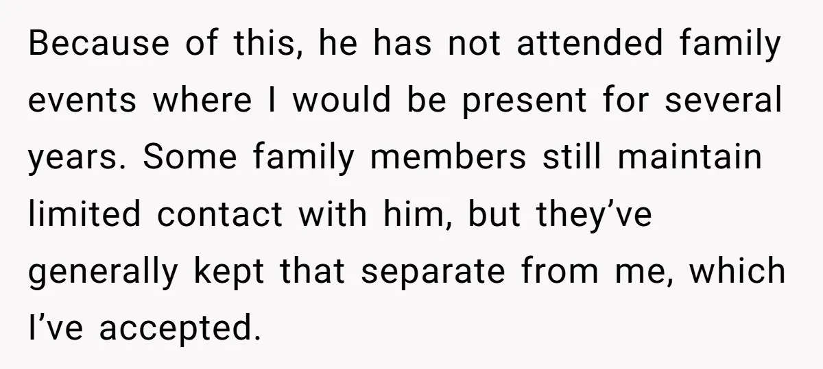 Because of this, he has not attended family events where I would be present for several years. Some family members still maintain limited contact with him, but they’ve generally kept...