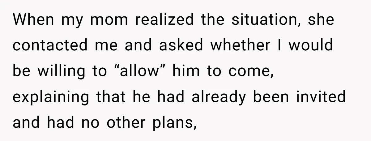 When my mom realized the situation, she contacted me and asked whether I would be willing to “allow” him to come, explaining that he had already been invited and had...
