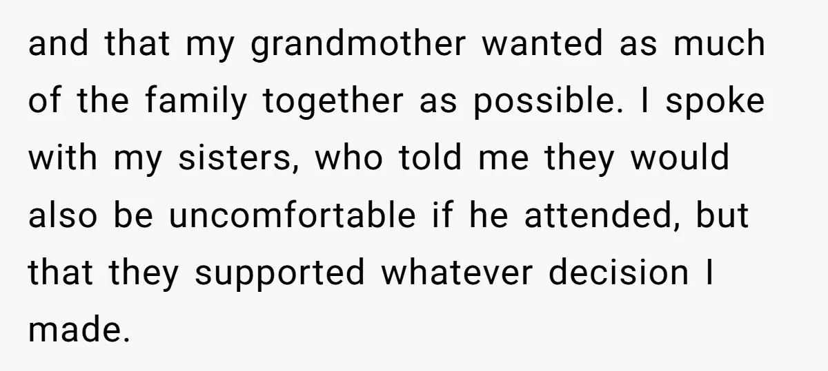 and that my grandmother wanted as much of the family together as possible. I spoke with my sisters, who told me they would also be uncomfortable if he attended, but...