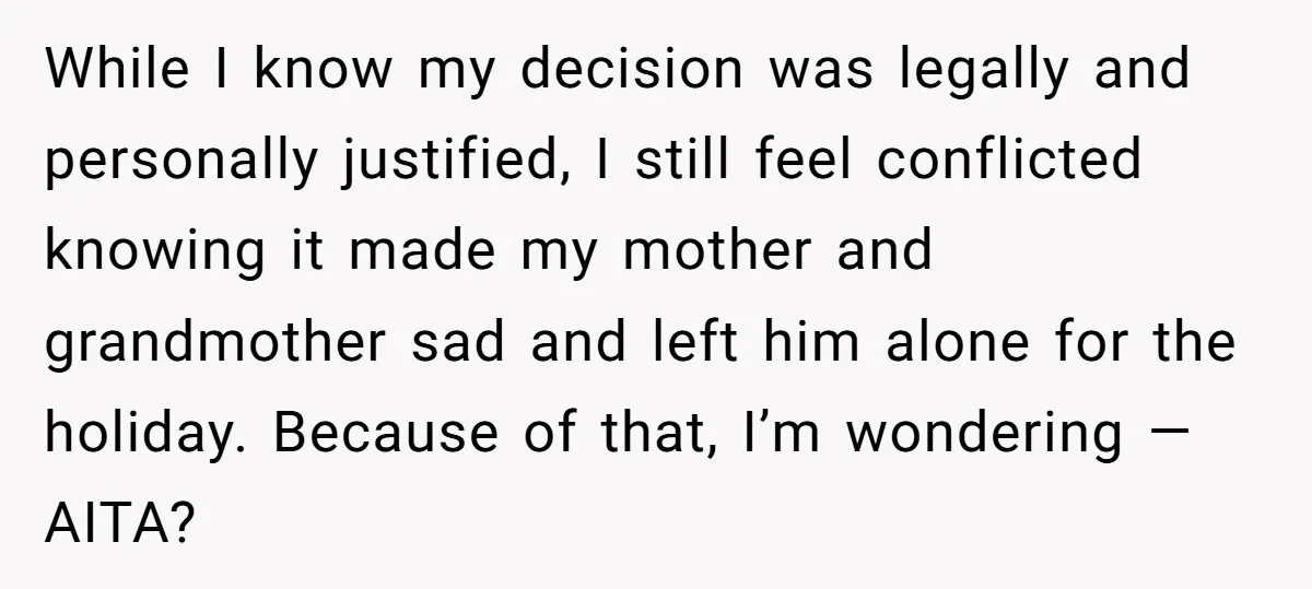 While I know my decision was legally and personally justified, I still feel conflicted knowing it made my mother and grandmother sad and left him alone for the holiday. Because...