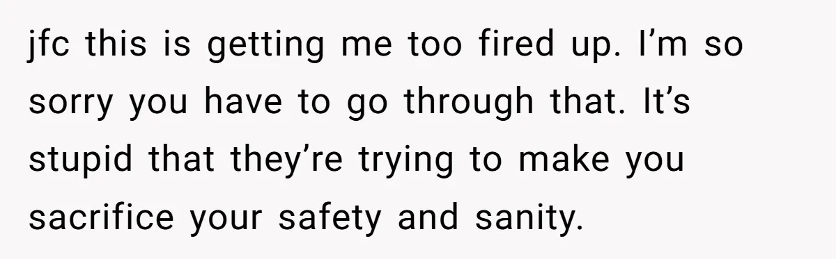 jfc this is getting me too fired up. I’m so sorry you have to go through that. It’s stupid that they’re trying to make you sacrifice your safety and sanity.