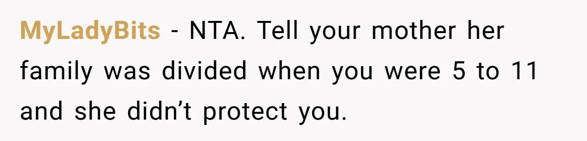 MyLadyBits − NTA. Tell your mother her family was divided when you were 5 to 11 and she didn’t protect you.