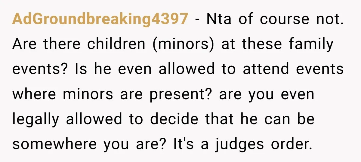 AdGroundbreaking4397 − Nta of course not. Are there children (minors) at these family events? Is he even allowed to attend events where minors are present? are you even legally allowed...
