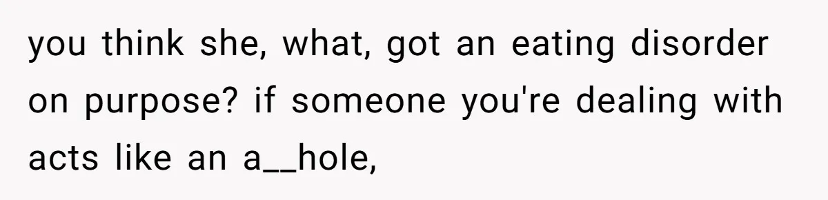 you think she, what, got an eating disorder on purpose? if someone you're dealing with acts like an a__hole,
