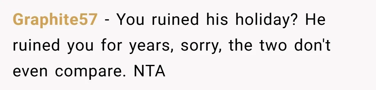 Graphite57 − You ruined his holiday? He ruined you for years, sorry, the two don't even compare. NTA