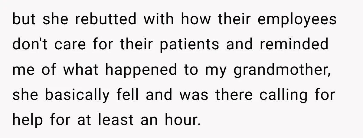 but she rebutted with how their employees don't care for their patients and reminded me of what happened to my grandmother, she basically fell and was there calling for help...