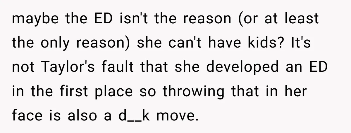 maybe the ED isn't the reason (or at least the only reason) she can't have kids? It's not Taylor's fault that she developed an ED in the first place so...