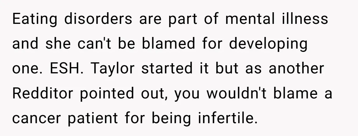 Eating disorders are part of mental illness and she can't be blamed for developing one. ESH. Taylor started it but as another Redditor pointed out, you wouldn't blame a cancer...