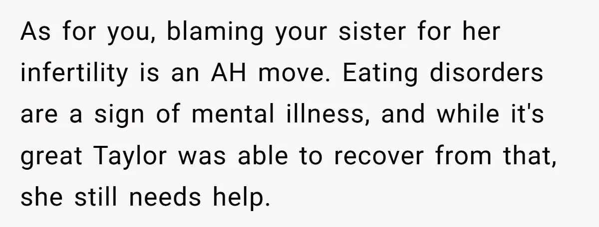 As for you, blaming your sister for her infertility is an AH move. Eating disorders are a sign of mental illness, and while it's great Taylor was able to recover...