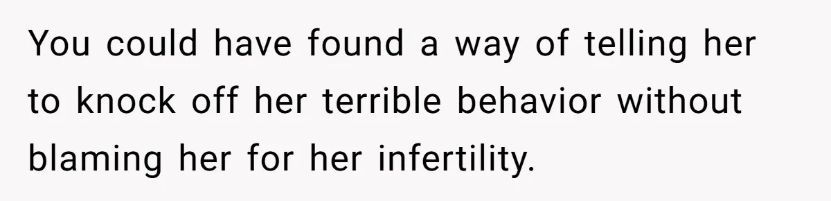 You could have found a way of telling her to knock off her terrible behavior without blaming her for her infertility.