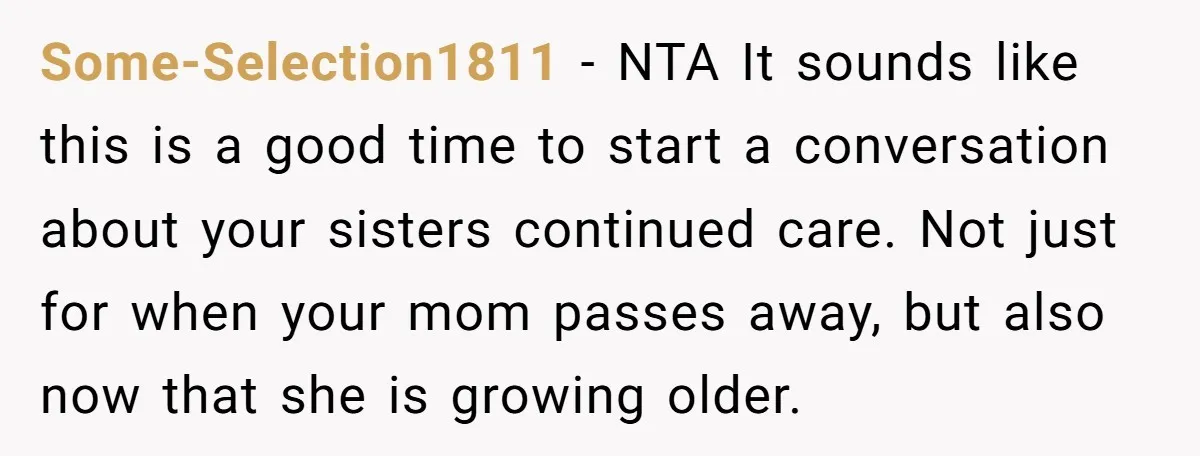 Some-Selection1811 − NTA It sounds like this is a good time to start a conversation about your sisters continued care. Not just for when your mom passes away, but also...