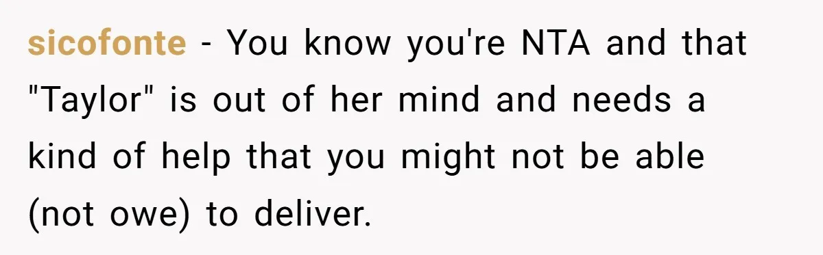 sicofonte − You know you're NTA and that "Taylor" is out of her mind and needs a kind of help that you might not be able (not owe) to deliver.