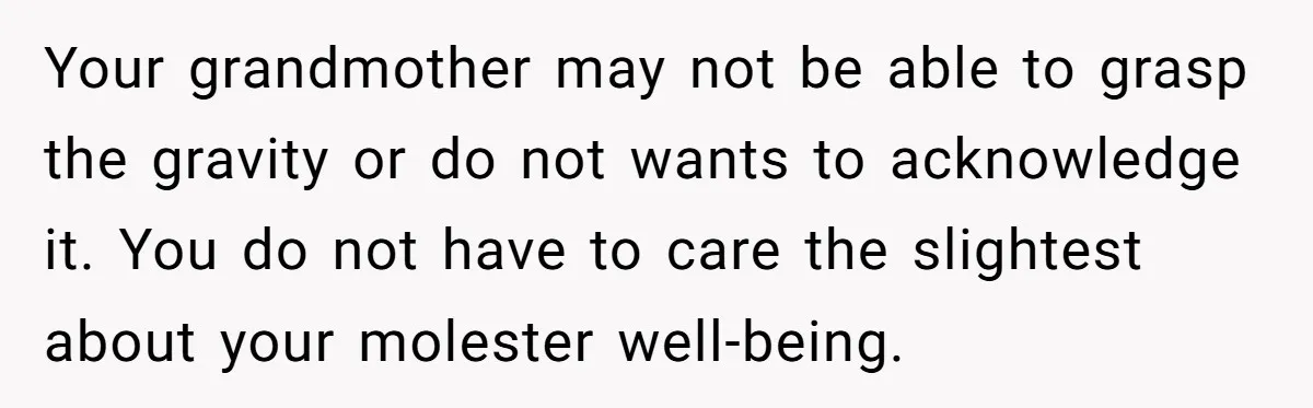 Your grandmother may not be able to grasp the gravity or do not wants to acknowledge it. You do not have to care the slightest about your molester well-being.