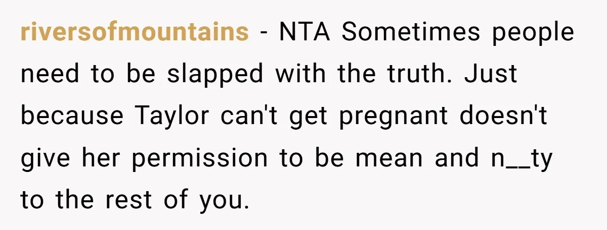 riversofmountains − NTA Sometimes people need to be slapped with the truth. Just because Taylor can't get pregnant doesn't give her permission to be mean and n__ty to the rest...