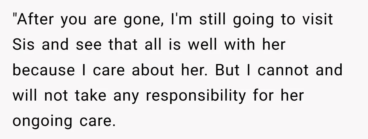 "After you are gone, I'm still going to visit Sis and see that all is well with her because I care about her. But I cannot and will not take...